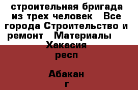 строительная бригада из трех человек - Все города Строительство и ремонт » Материалы   . Хакасия респ.,Абакан г.